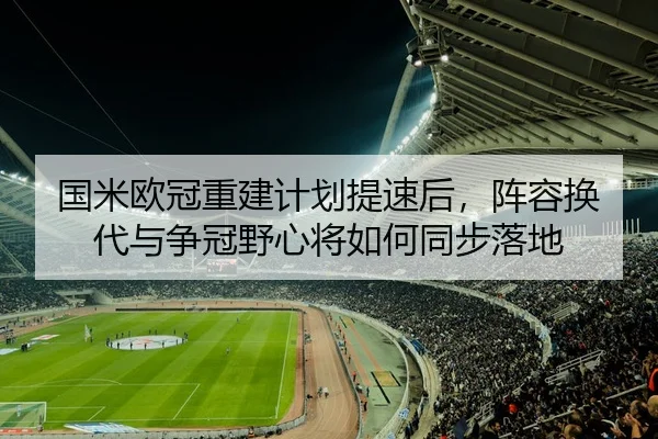 国米欧冠重建计划提速后，阵容换代与争冠野心将如何同步落地